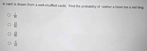 A card is drawn from a well-shuffled cards. Find the probability of neither a heart nor a red king.
 1/26 
 12/36 
 19/26 
 2/52 