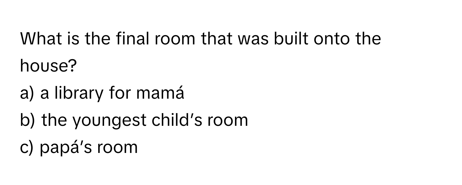 What is the final room that was built onto the house? 
a) a library for mamá 
b) the youngest child’s room 
c) papá’s room