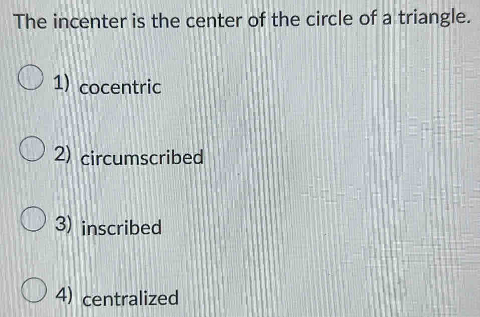 The incenter is the center of the circle of a triangle.
1) cocentric
2) circumscribed
3) inscribed
4)centralized