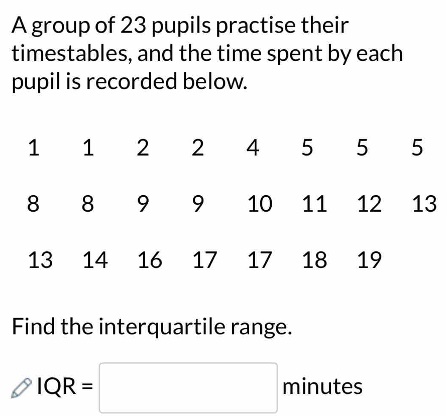 A group of 23 pupils practise their 
timestables, and the time spent by each 
pupil is recorded below. 
Find the interquartile range.
IQR=□
te
minuter