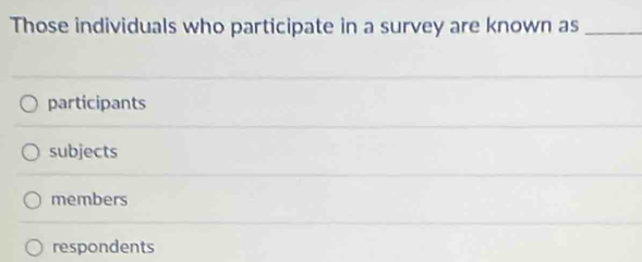 Those individuals who participate in a survey are known as_
participants
subjects
members
respondents