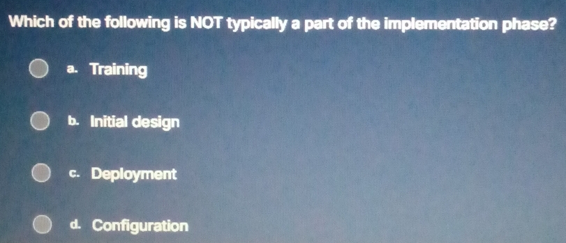 Which of the following is NOT typically a part of the implementation phase?
a. Training
b. Initial design
c. Deployment
d. Configuration