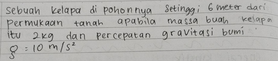 sebuah kelapa di pohonnya Setinggi 6 meter dari 
permukaan tanah apabila massa buah kelapa 
itu 2kg dan percepatan gravitasi bumi
8=10m/s^2