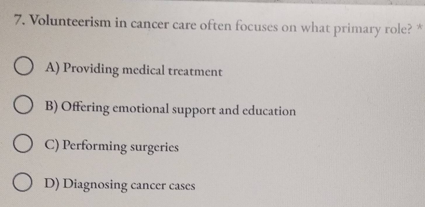 Volunteerism in cancer care often focuses on what primary role? *
A) Providing medical treatment
B) Offering emotional support and education
C) Performing surgeries
D) Diagnosing cancer cases