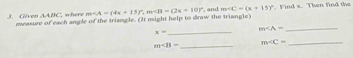 Given △ ABC , where m, m , and m∠ C=(x+15)^circ . Find x. Then find the 
measure of each angle of the triangle. (It might help to draw the triangle) 
_ m∠ A=
_ x=
m _ 
_ m