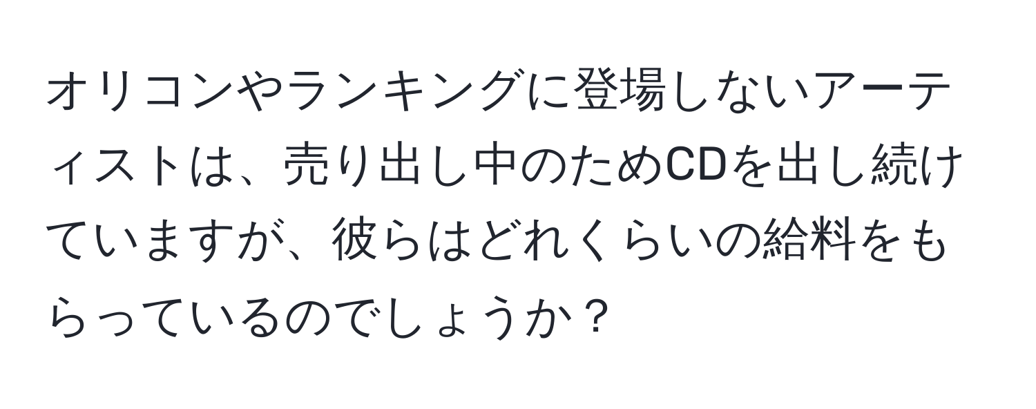 オリコンやランキングに登場しないアーティストは、売り出し中のためCDを出し続けていますが、彼らはどれくらいの給料をもらっているのでしょうか？