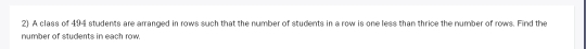 A class of 494 students are arranged in rows such that the number of students in a row is one less than thrice the number of rows. Find the 
number of students in each row.