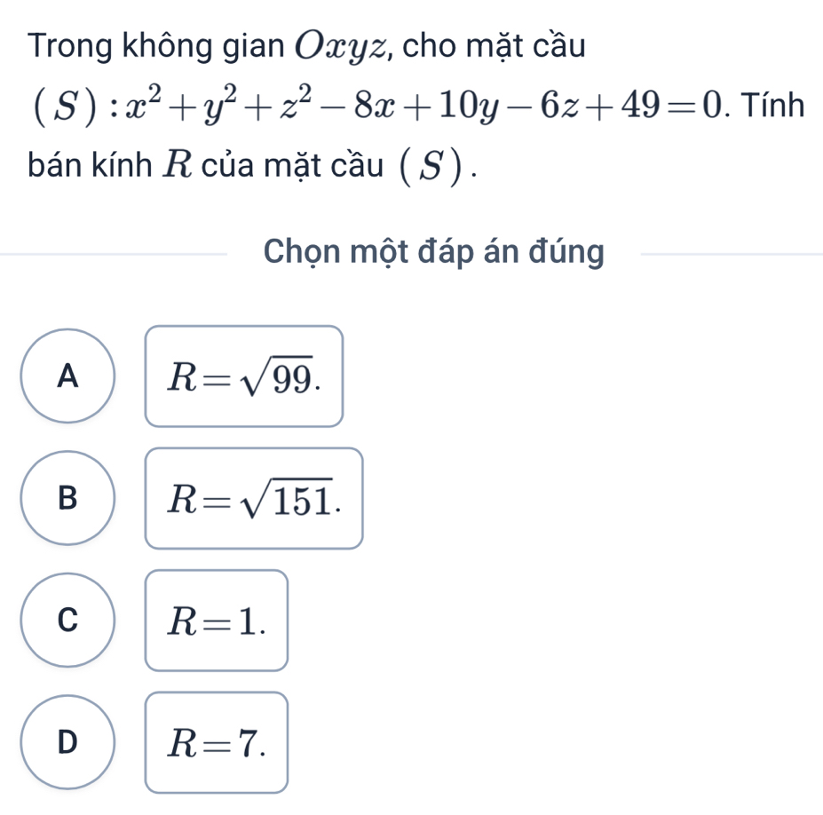 Trong không gian Oxyz, cho mặt cầu
(S):x^2+y^2+z^2-8x+10y-6z+49=0. Tính
bán kính R của mặt cầu ( S) .
Chọn một đáp án đúng
A R=sqrt(99).
B R=sqrt(151).
C R=1.
D R=7.