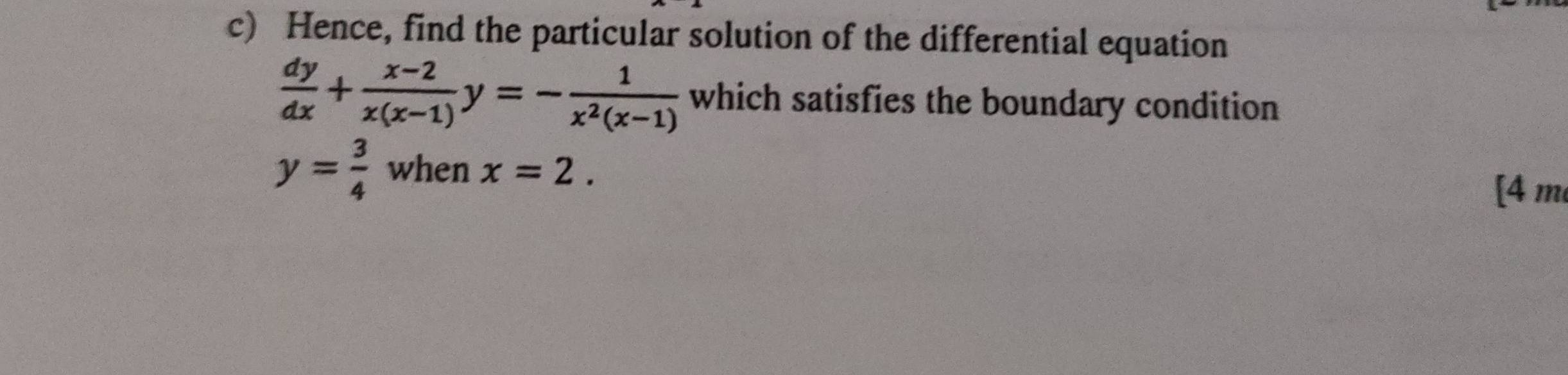 Hence, find the particular solution of the differential equation
 dy/dx + (x-2)/x(x-1) y=- 1/x^2(x-1)  which satisfies the boundary condition
y= 3/4  when x=2. 
[4 m