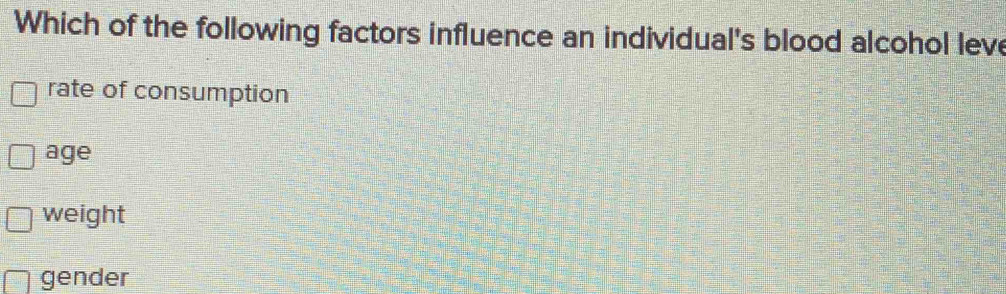 Which of the following factors influence an individual's blood alcohol leve
rate of consumption
age
weight
gender