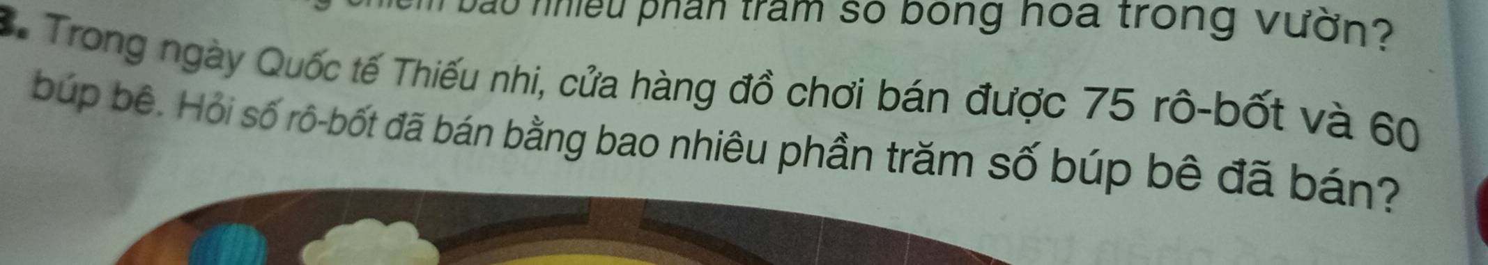 hao nnieu phan tram so bong hoa trong vườn 
*. Trong ngày Quốc tế Thiếu nhi, cửa hàng đồ chơi bán được 75 rô-bốt và 60
búp bê. Hỏi số rô-bốt đã bán bằng bao nhiêu phần trăm số búp bê đã bán?