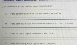 ¿Por qué se tiene que realizar la comprobación?
Para poder sustituir los valores en otra ecuación.
Para demostrar que los valores obtenidos son los correctos
Para no dejar el procedimiento a la mitad.
Para verificar que los signos sean correctos