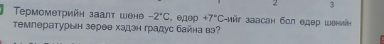 2 3 
Tрмометрийн заалт шене -2°C , θдθр +7°C :-ийг заасан бол θдер шенийη 
Τемпературьн зерθθ хэдэн градус байна вэ