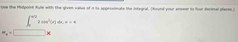 Use the Midpoint Rule with the given value of n to approximate the integral. (Round your answer to four decimal places.)
∈t _0^((π /2)2cos ^2)(x)dx, n=4
M_4=□ *