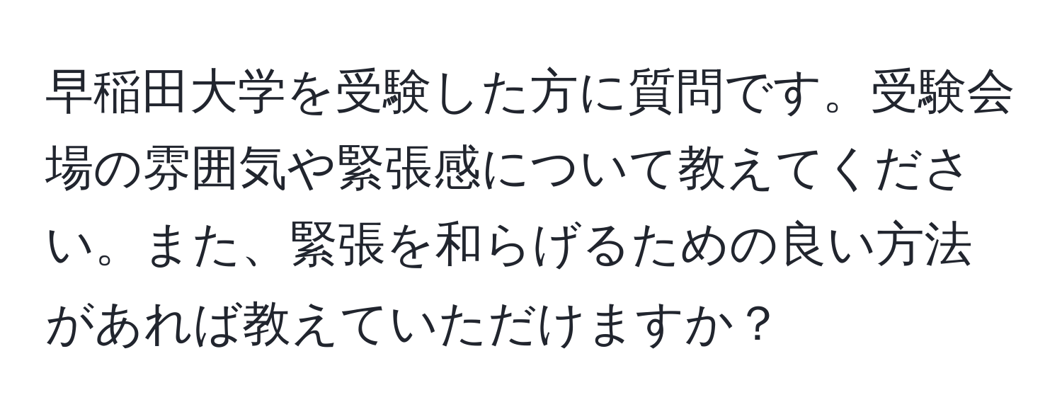 早稲田大学を受験した方に質問です。受験会場の雰囲気や緊張感について教えてください。また、緊張を和らげるための良い方法があれば教えていただけますか？