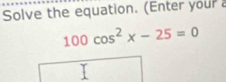 Solve the equation. (Enter your a
100cos^2x-25=0