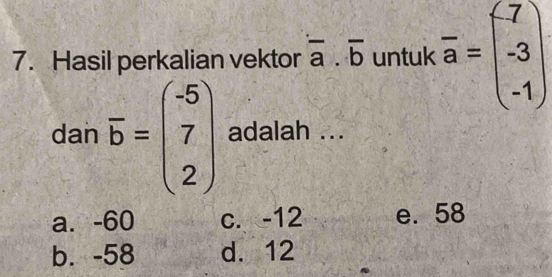 Hasil perkalian vektor · overline abuntuntukoverline a=beginpmatrix -7 -3 -1endpmatrix
dan overline b=beginpmatrix -5 7 2endpmatrix adalah ...
a. -60 c. -12 e. 58
b. -58 d. 12