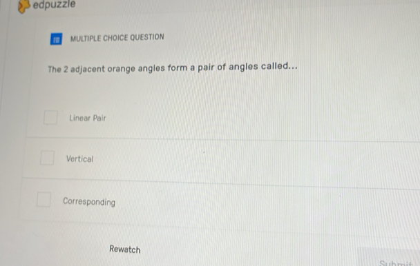 edpuzzle
MULTIPLE CHOICE QUESTION
The 2 adjacent orange angles form a pair of angles called...
Linear Pair
Vertical
Corresponding
Rewatch