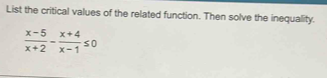 List the critical values of the related function. Then solve the inequality.
 (x-5)/x+2 - (x+4)/x-1 ≤ 0