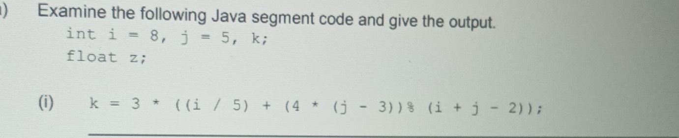 ) Examine the following Java segment code and give the output. 
int i=8, j=5 ， k; 
float z; 
(i) k=3*((i/5)+(4*(j-3));