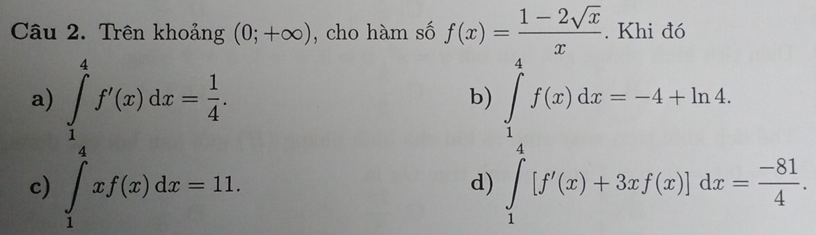 Trên khoảng (0;+∈fty ) , cho hàm số f(x)= (1-2sqrt(x))/x . Khi đó
a)
c) beginarrayl ∈tlimits _1^(4f'(x)dx=-frac 1)4 ∈tlimits _3)dx-x).
b) ∈tlimits _1f(x)dx=-4+ln 4.
d) ∈tlimits _1^(4[f'(x)+3xf(x)]dx=frac -81)4.