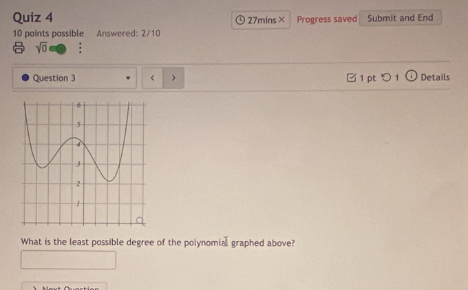 27mins× Progress saved Submit and End 
10 points possible Answered: 2/10
sqrt(0)
Question 3 1 pt 1 Details 
What is the least possible degree of the polynomial graphed above?