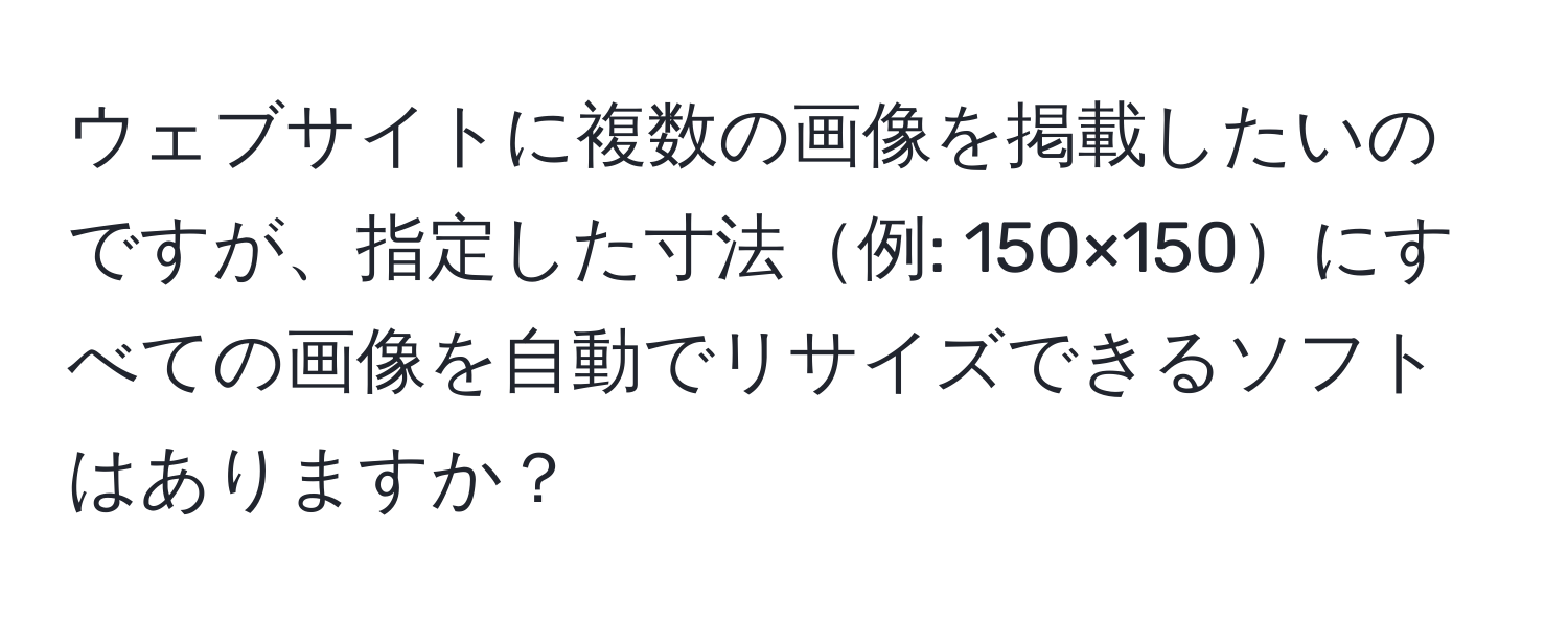 ウェブサイトに複数の画像を掲載したいのですが、指定した寸法例: 150×150にすべての画像を自動でリサイズできるソフトはありますか？