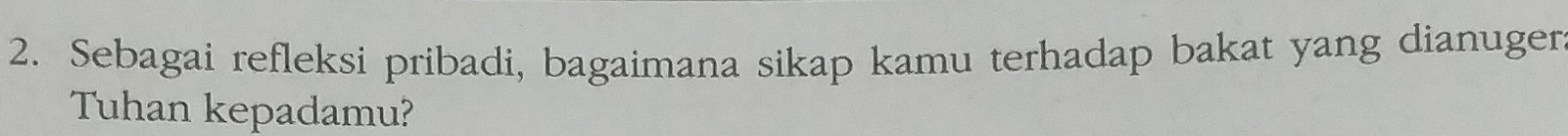 Sebagai refleksi pribadi, bagaimana sikap kamu terhadap bakat yang dianuger 
Tuhan kepadamu?