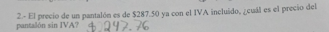 2.- El precio de un pantalón es de $287.50 ya con el IVA incluido, ¿cuál es el precio del 
pantalón sin IVA?