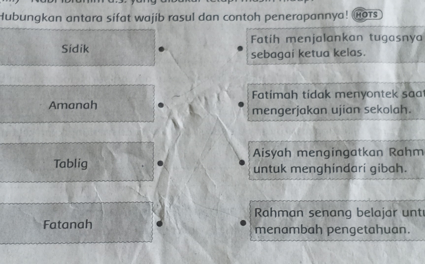 Hubungkan antara sifat wajíb rasul dan contoh penerapannya! Hots 
Fatih menjalankan tugasnya 
Sídik 
sebagai ketua kelas. 
Fatimah tidak menyontek saa 
Amanah 
mengerjakan ujian sekolah. 
Aisyah mengingatkan Rahm 
Tablig 
untuk menghindari gibah. 
Rahman senang belajar unt 
Fatanah 
menambah pengetahuan.