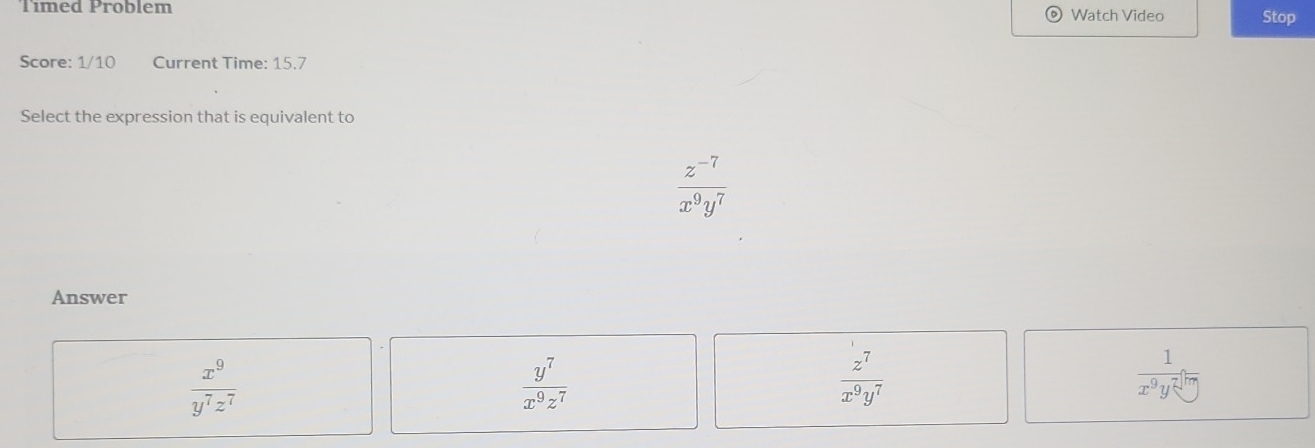 Tímed Problem Watch Video Stop
Score: 1/10 Current Time: 15.7
Select the expression that is equivalent to
 (z^(-7))/x^9y^7 
Answer
 x^9/y^7z^7 
 y^7/x^9z^7 
 z^7/x^9y^7 
 1/x^9y^7 