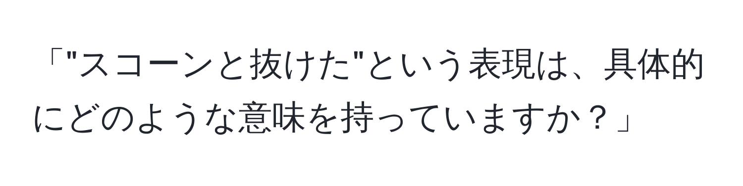 「"スコーンと抜けた"という表現は、具体的にどのような意味を持っていますか？」