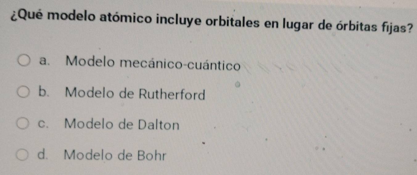 ¿Qué modelo atómico incluye orbitales en lugar de órbitas fijas?
a. Modelo mecánico-cuántico
b. Modelo de Rutherford
c. Modelo de Dalton
d. Modelo de Bohr