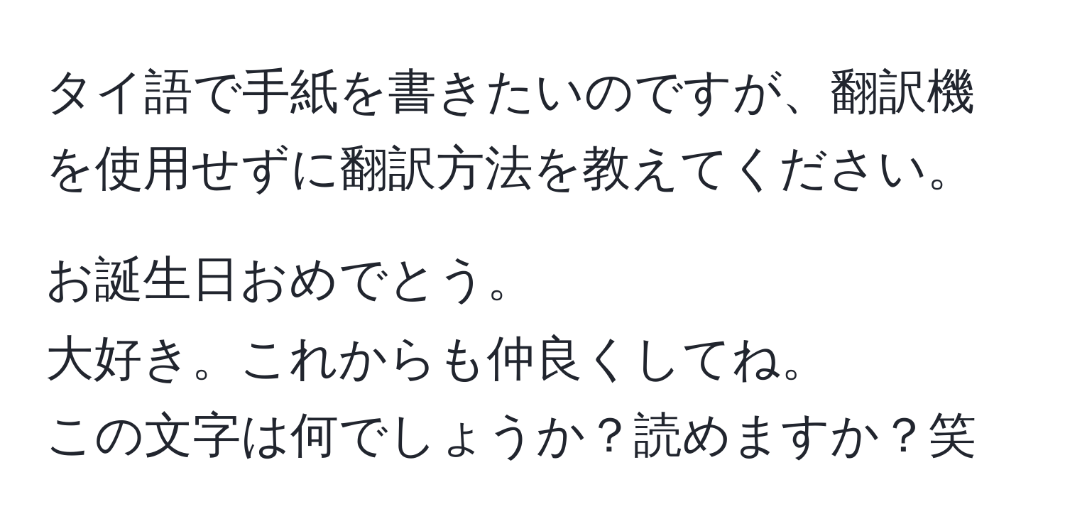 タイ語で手紙を書きたいのですが、翻訳機を使用せずに翻訳方法を教えてください。

お誕生日おめでとう。
大好き。これからも仲良くしてね。
この文字は何でしょうか？読めますか？笑