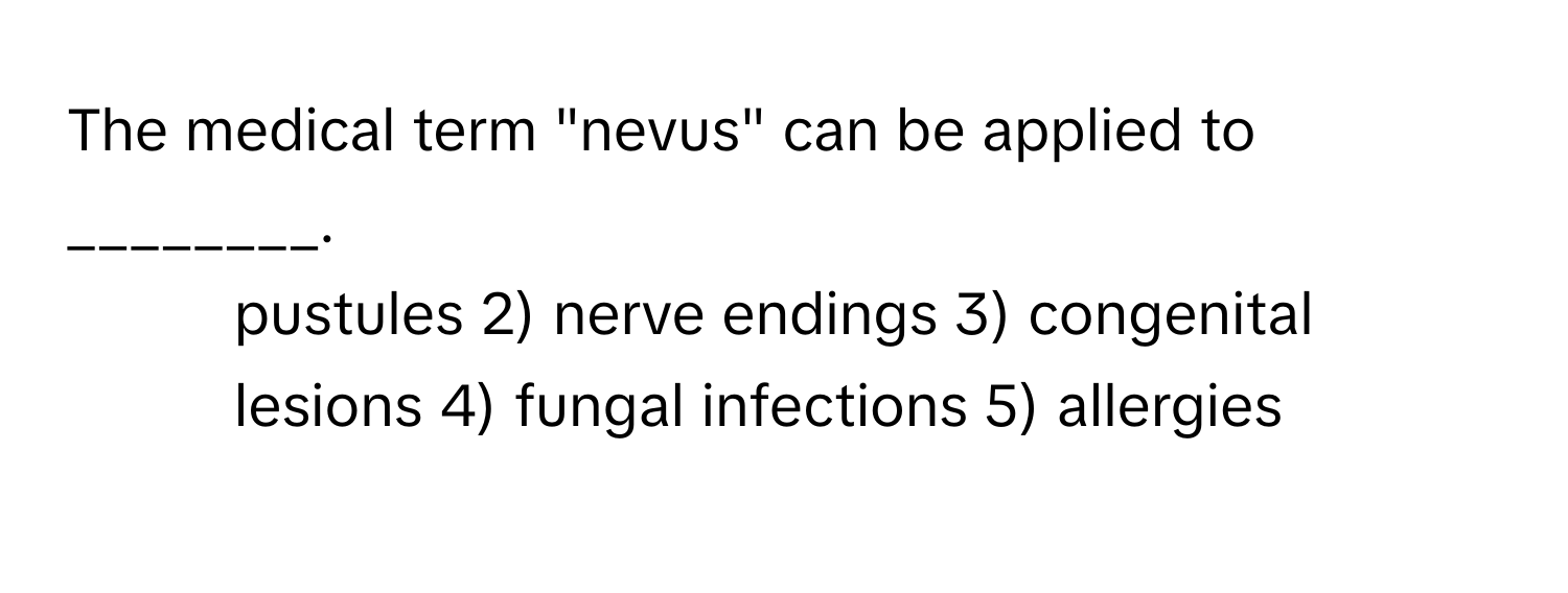 The medical term "nevus" can be applied to ________.

1) pustules 2) nerve endings 3) congenital lesions 4) fungal infections 5) allergies