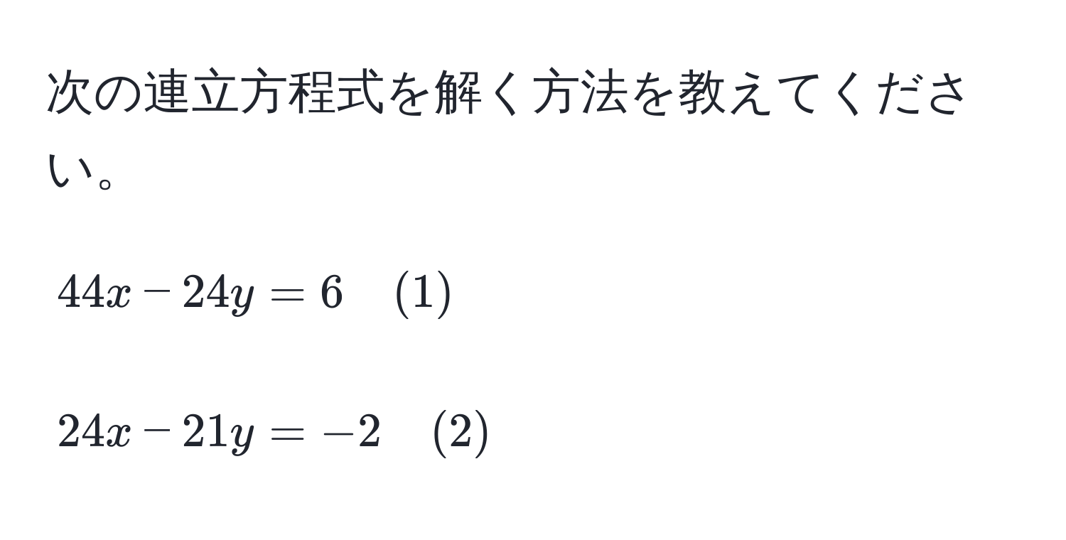 次の連立方程式を解く方法を教えてください。  
[
44x - 24y = 6 quad (1)
]  
[
24x - 21y = -2 quad (2)
]