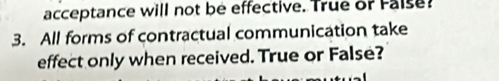 acceptance will not be effective. True or False? 
3. All forms of contractual communication take 
effect only when received. True or False?