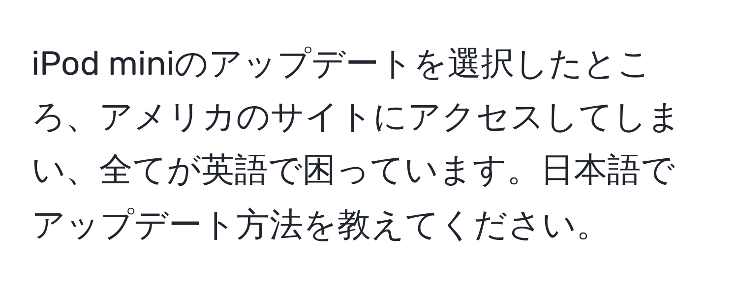 iPod miniのアップデートを選択したところ、アメリカのサイトにアクセスしてしまい、全てが英語で困っています。日本語でアップデート方法を教えてください。