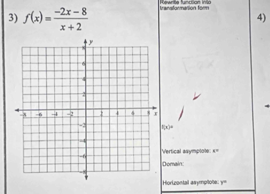 Rewrite function into
3) f(x)= (-2x-8)/x+2 
transformation form
4)
f(x)=
Vertical asymptote: x=
Domain:
Horizontal asymptote: y=