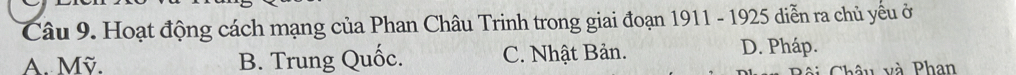 Hoạt động cách mạng của Phan Châu Trinh trong giai đoạn 1911 - 1925 diễn ra chủ yếu ở
A. Mỹ. B. Trung Quốc. C. Nhật Bản. D. Pháp.
* hâ u và Phan