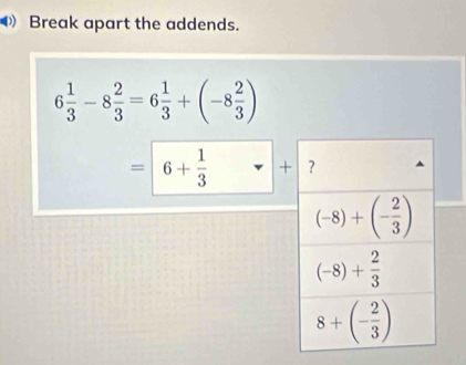 Break apart the addends.
6 1/3 -8 2/3 =6 1/3 +(-8 2/3 )
=6+ 1/3 -+