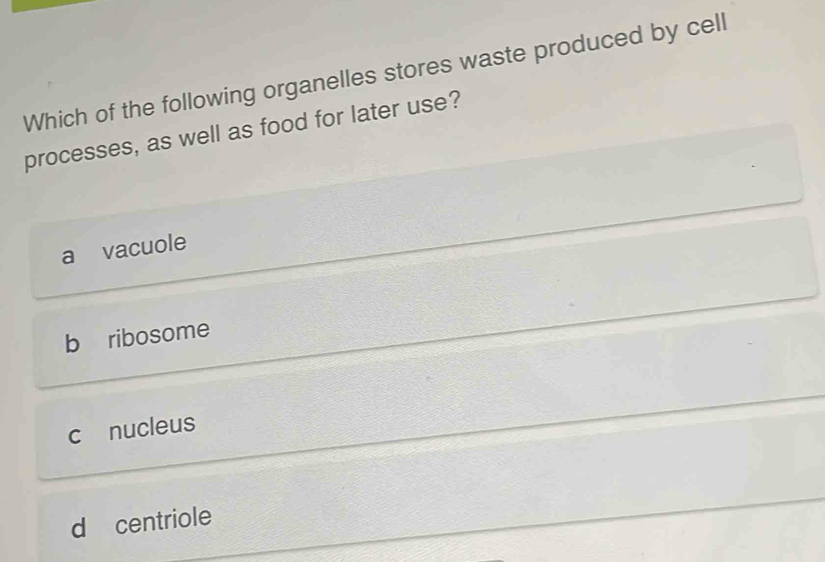 Which of the following organelles stores waste produced by cell
processes, as well as food for later use?
a vacuole
b ribosome
c nucleus
d centriole