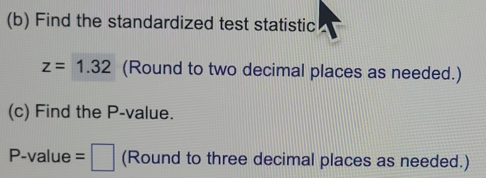 Find the standardized test statistic
z=1.32 (Round to two decimal places as needed.) 
(c) Find the P -value.
P -value =□ (Round to three decimal places as needed.)