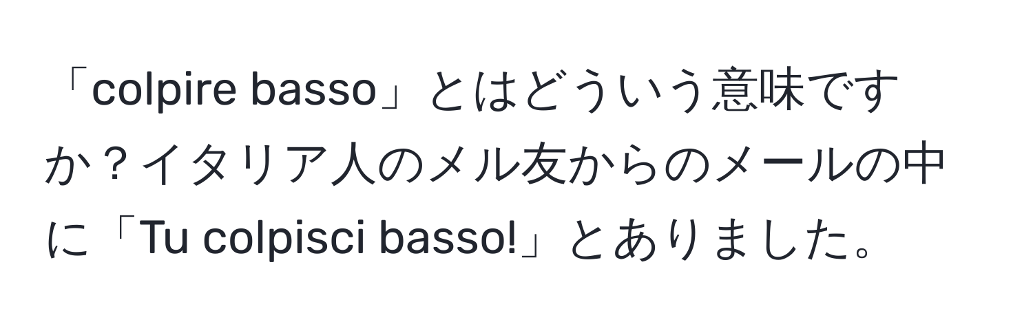 「colpire basso」とはどういう意味ですか？イタリア人のメル友からのメールの中に「Tu colpisci basso!」とありました。