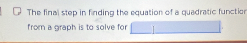 The final step in finding the equation of a quadratic functior 
from a graph is to solve for