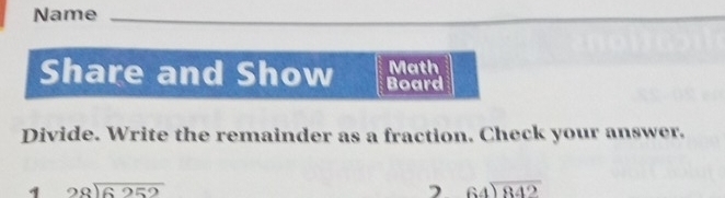 Name 
Share and Show Board Math 
Divide. Write the remainder as a fraction. Check your answer. 
1 beginarrayr 28encloselongdiv 6252endarray
 64encloselongdiv 842