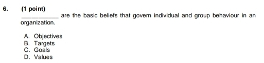 are the basic beliefs that govern individual and group behaviour in an
organization.
A. Objectives
B. Targets
C. Goals
D. Values