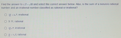 Find the answer to 1.overline 17+sqrt(03) and select the correct answer below. Also, is the sum of a nonzero rational
number and an irrational number classified as rational or irrational?
 116/60 +3sqrt(7) , irrational
9.11, rational
 125/19 sqrt(7) , irrational
||-7sqrt(3) , rational