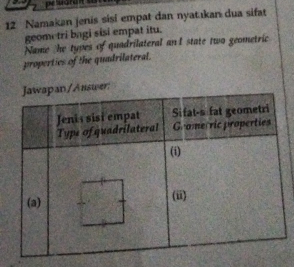 pearant sst s 
12 Namakan jenis sisi empat dan nyatakan dua sifat 
geometri bagi sisi empat itu. 
Name the types of quadrilateral an I state two geometric 
properties of the quadrilateral. 
wer: