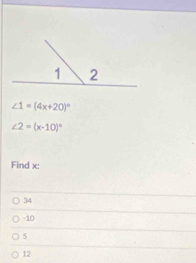 ∠ 1=(4x+20)^circ 
∠ 2=(x-10)^circ 
Find x :
34
-10
5
12